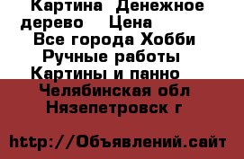 Картина “Денежное дерево“ › Цена ­ 5 000 - Все города Хобби. Ручные работы » Картины и панно   . Челябинская обл.,Нязепетровск г.